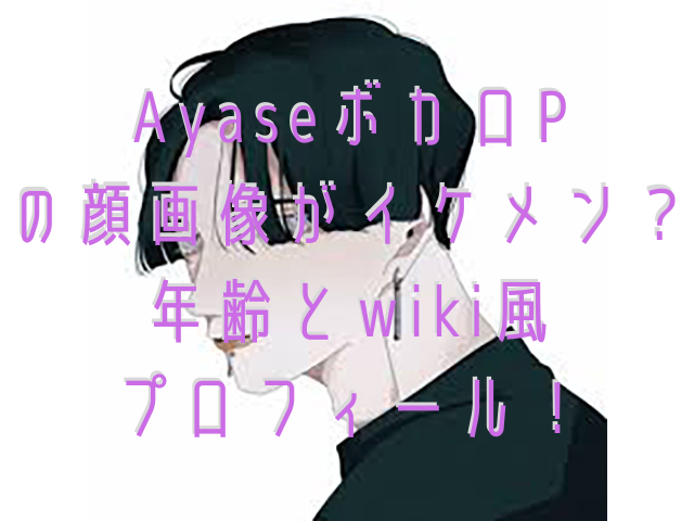 Ayaseボカロpの顔画像がイケメン 年齢とwiki風プロフィール