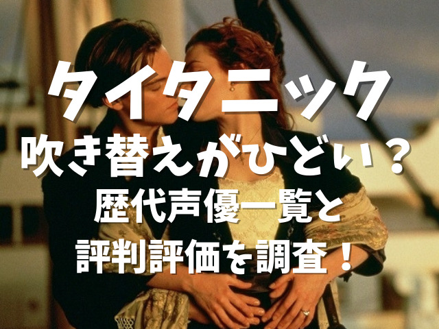 タイタニックの吹き替えがひどい 歴代声優一覧と評判評価を調査