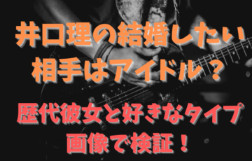 井口理の結婚したい相手はアイドル 歴代彼女と好きなタイプを画像で検証