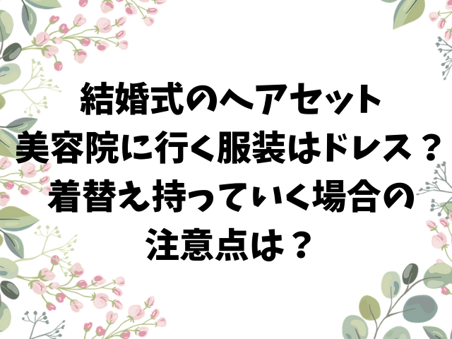 結婚式のヘアセット美容院に行く服装はドレス 着替え持っていく場合の注意点は