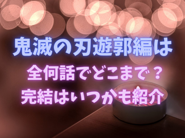 鬼滅の刃遊郭編は全何話でどこまで 完結はいつかも紹介