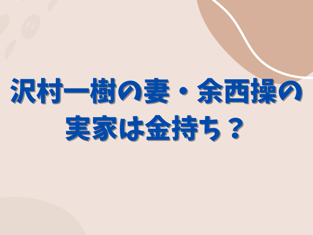 沢村一樹の妻・余西操の実家は金持ち？