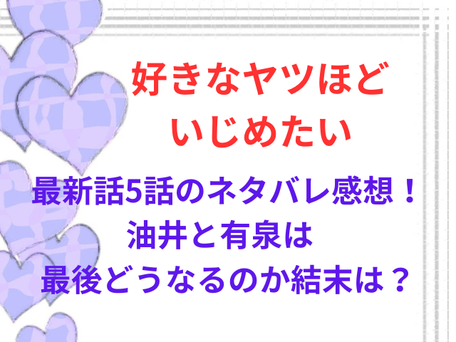 好きなヤツほどいじめたい最新話5話のネタバレ感想！油井と有泉は最後どうなるのか結末は？