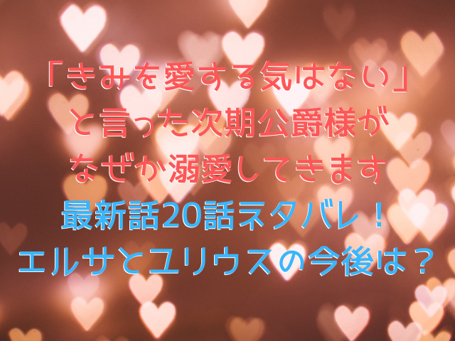 「きみを愛する気はない」と言った次期公爵様がなぜか溺愛してきます最新話20話ネタバレ！エルサとユリウスの今後は？