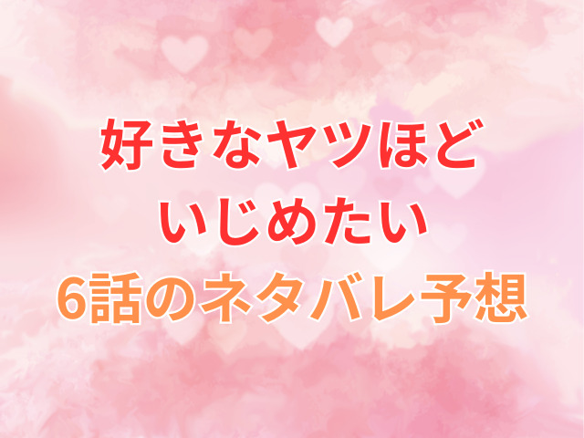 好きなヤツほどいじめたい6話のネタバレ予想