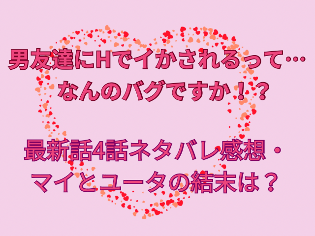 男友達にHでイかされるって・・・なんのバグですか!?最新話4話ネタバレ感想！マイとユータの結末は？