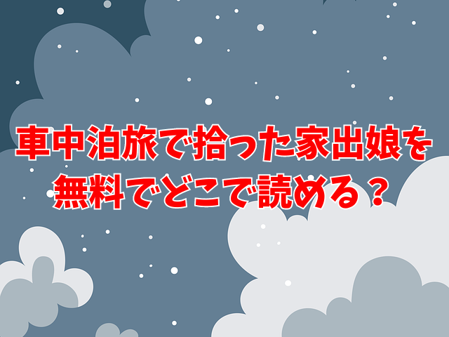 車中泊旅で拾った家出娘のエロ漫画を無料でどこで読める？