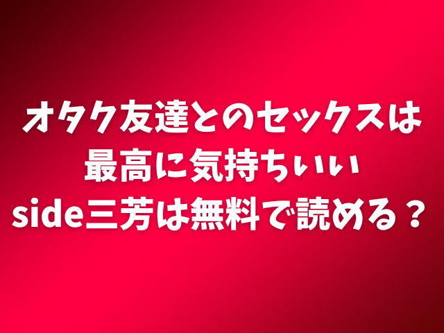 オタク友達とのセックスは最高に気持ちいいside三芳は無料で読める？