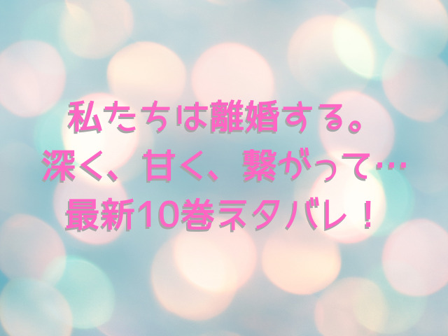 私たちは離婚する。深く、甘く、繋がって…最新10巻ネタバレ！無料で読む方法は？