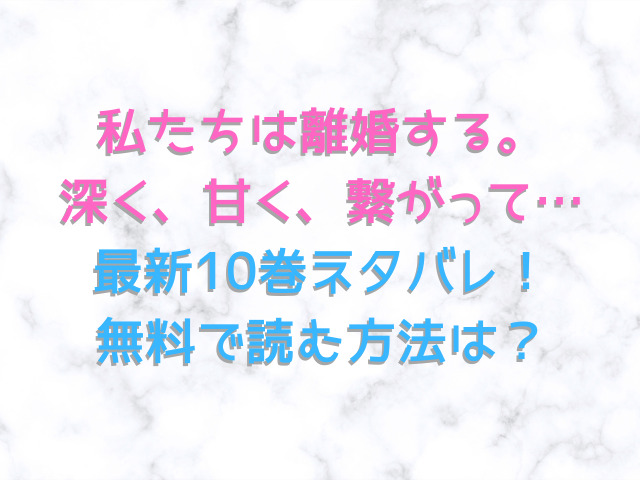 私たちは離婚する。深く、甘く、繋がって…最新10巻ネタバレ！無料で読む方法は？