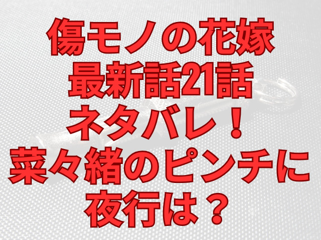 傷モノの花嫁最新話21話ネタバレ！菜々緒のピンチに夜行は？