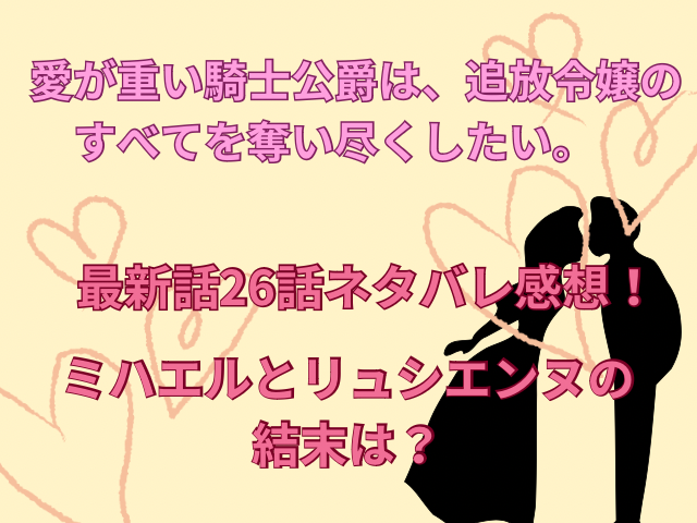 愛が重い公爵騎士は、追放令嬢のすべてを奪い尽くしたい。最新話26話ネタバレ感想！ミハエルとリュシエンヌの結末は？