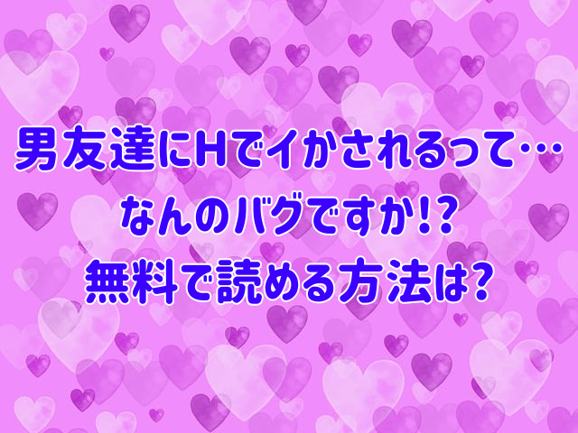 男友達にHでイかされるって…なんのバグですか!?無料で読める方法は?最新話5話ネタバレ感想も紹介