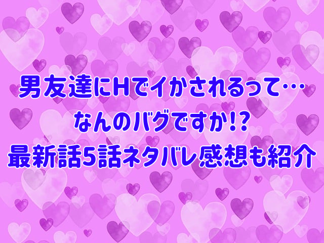 男友達にHでイかされるって…なんのバグですか!?無料で読める方法は?最新話5話ネタバレ感想も紹介