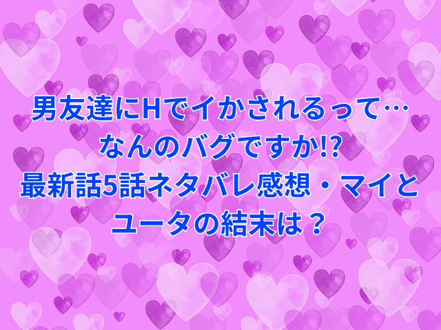 男友達にHでイかされるって…なんのバグですか!?無料で読める方法は?最新話5話ネタバレ感想も紹介