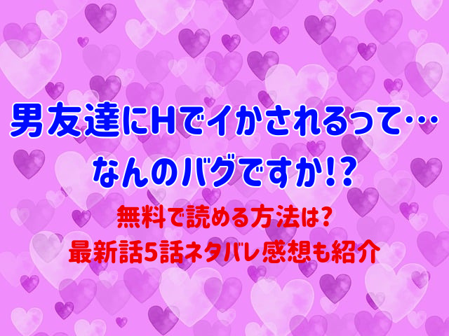 男友達にHでイかされるって…なんのバグですか!?無料で読める方法は?最新話5話ネタバレ感想も紹介