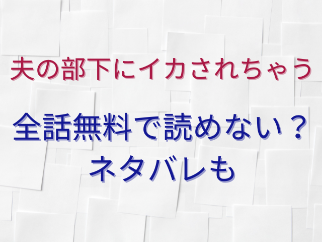 夫の部下にイカされちゃう全話無料で読めない？ネタバレも