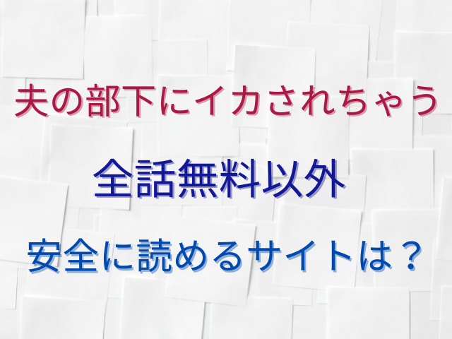 夫の部下にイカされちゃう全話無料で読めない？ネタバレも