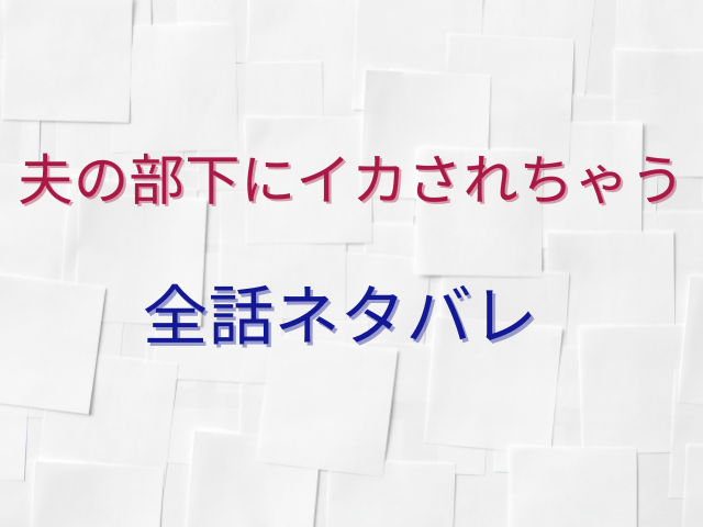 夫の部下にイカされちゃう全話無料で読めない？ネタバレも