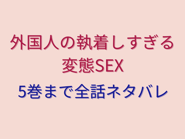 外国人の執着しすぎる変態SEX5巻無料でどこで読める？全話ネタバレ