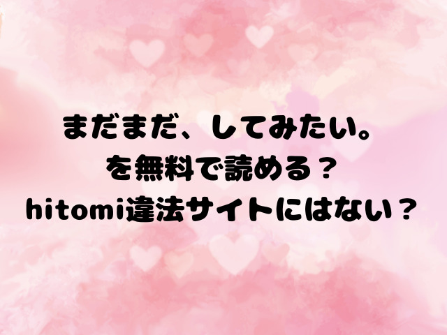 まだまだ、してみたい。を無料で読める？hitomi違法サイトにはない？